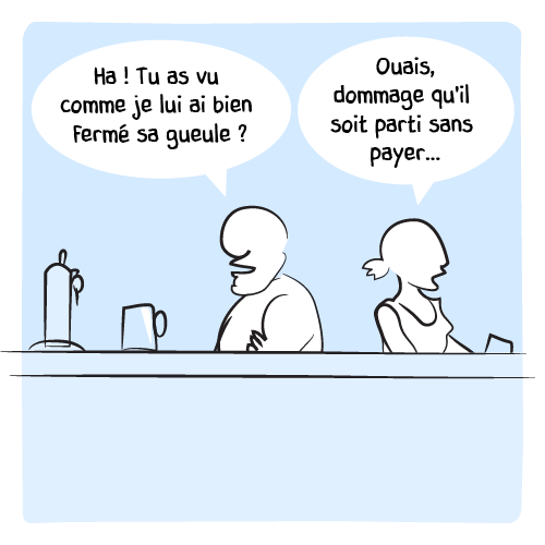 Le lecteur part. Le barman fanfaronne devant la barmaid : « Ha ! Tu as vu comme je lui ai bien fermé sa gueule ? — Ouais, dommage qu’il soit parti sans payer… »