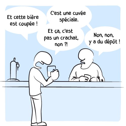 « Et cette bière est coupée ! — C’est une cuvée spéciale. — Et ça, c’est pas un crachat, non ?! — Non, non, y’a du dépôt ! »