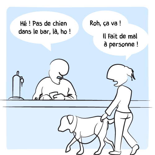Le barman interpelle une cliente : « Hé ! Pas de chien dans le bar, là, ho ! — Roh, ça va ! Il fait de mal à personne ! »