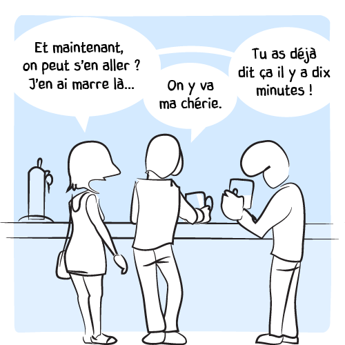 Une femme s’adresse à son conjoint accoudé au bar avec un autre homme : « Et maintenant, on peut s’en aller ? J’en ai marre là… – On y va ma chérie. – Tu as déjà dit ça il y a dix minutes ! »