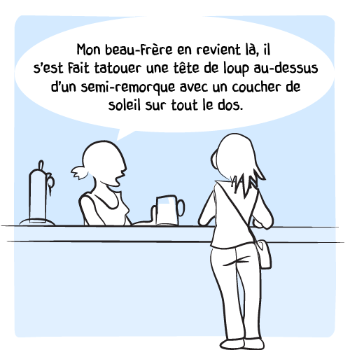La barmaid : « Mon beau-frère en revient là, il s’est fait tatouer une tête de loup au dessus d’un semi-remorque avec un coucher de soleil dans le dos. »