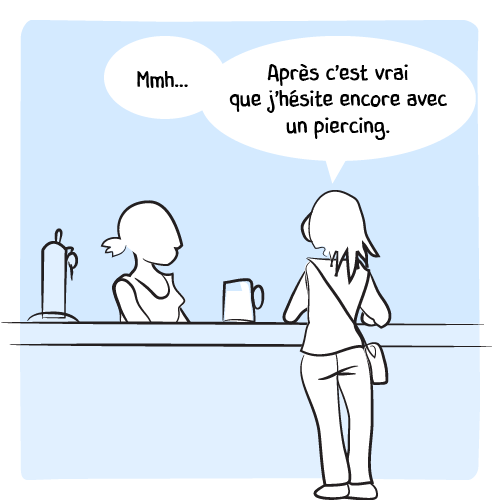 La cliente : « Mmh… Après c’est vrai que j’hésite encore avec un piercing. »