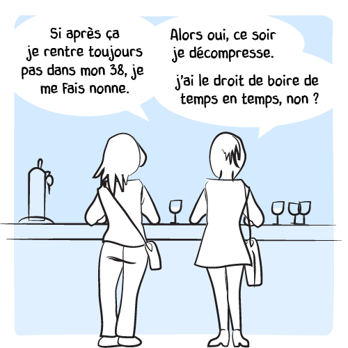 « Si après ça je rentre toujours pas dans mon 38, je me fais nonne. Alors oui, ce soir je décompresse. J’ai le droit de boire de temps en temps, non ? »