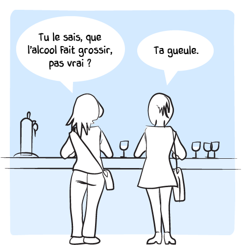 Son amie questionne alors :  « Tu sais que l’alcool fait grossir, pas vrai ? — Ta gueule. »