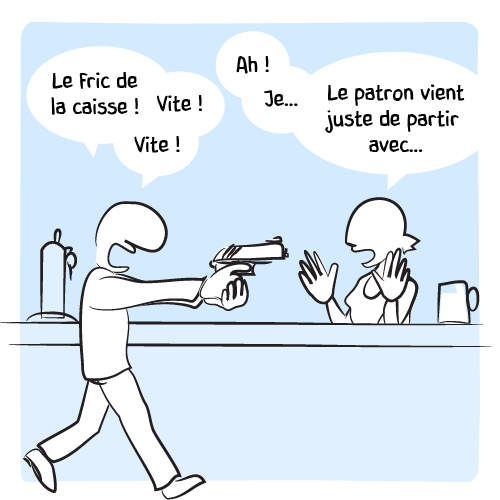 Un type déboule dans le bar flingue à la main et braque la serveuse : « Le fric de la caisse ! Vite ! Vite ! — Ah ! Je… Le patron vient juste de partir avec… »