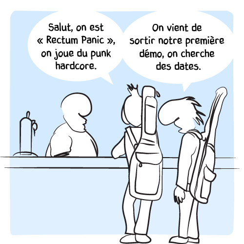 « Salut, on est “Rectum Panic”, on joue du punk hardcore. On vient de sortir notre première démo, on cherche des dates. »