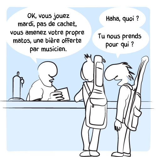 « Ok, vous jouez mardi, pas de cachet, vous amenez votre propre matos, une bière offre par musicien. – Haha, quoi ? Tu nous prends pour qui ? »