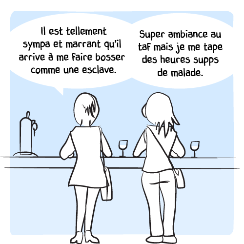 « Il est tellement sympa et marrant qu’il arrive à me faire bosser comme une esclave. Super ambiance au taf mais je me tape des heures supps de malade. »