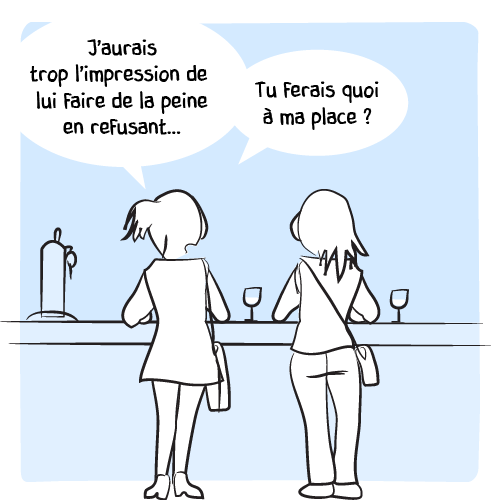 « J’aurais trop l’impression de lui faire de la peine en refusant… Tu ferais quoi à ma place ? »