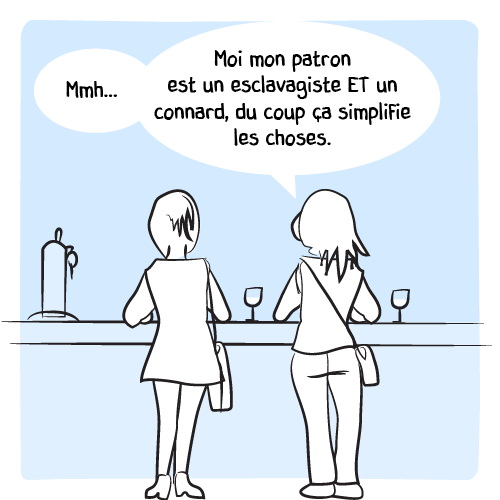 « Mmh… Moi mon patron est un esclavagiste ET un connard, du coup ça simplifie les choses. »
