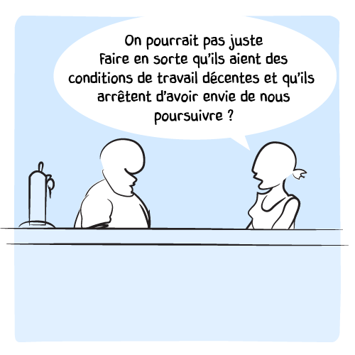 Elle lui propose : « On pourrait pas juste faire en sorte qu’ils aient des conditions de travail décentes et qu’ils arrêtent d’avoir envie de nous poursuivre ? »