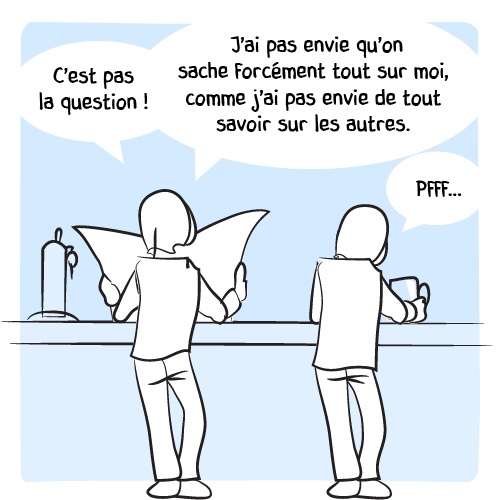 Le lecteur essaye d’argumenter : « C’est pas la question ! J’ai pas envie qu’on sache forcément tout sur moi, comme j’ai pas envie de tout savoir sur les autres. — Pfff… »