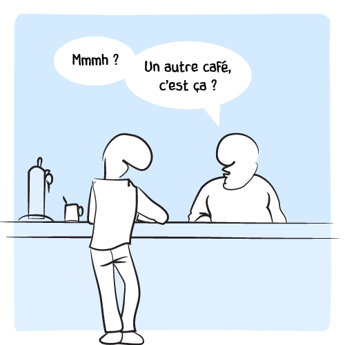 Il se tourne vers son client, et tente alors : « Mmmmh ? Un autre café, c’est ça ? »