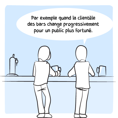 « Par exemple quand la clientèle des bars change progressivement pour un public plus fortuné. »