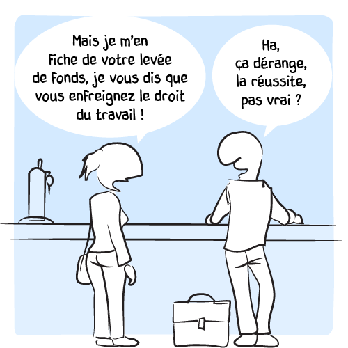 Au bar, la conversation bat son plein entre une femme et un homme d’affaire : « Mais je m’en fiche de votre levée de fonds, je vous dis que vous enfreignez le droit du travail !  – Ha, ça dérange, la réussite, pas vrai ? »