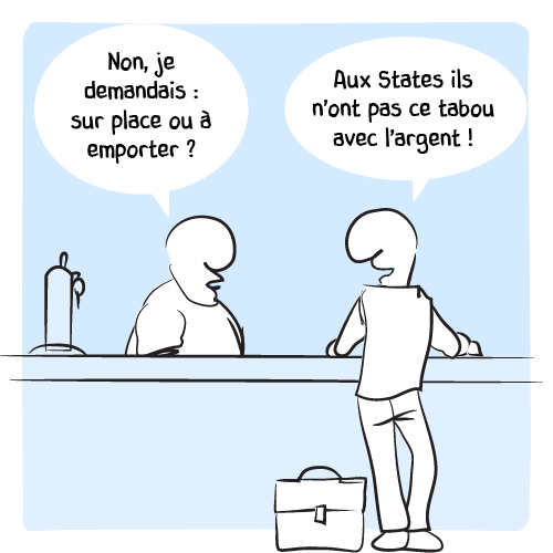La femme abandonne et quitte le bar. Aussitôt remplacée par le barman : « Non, je demandais : sur place ou à emporter ? » L’homme d’affaire continue sur sa lancée : « Aux States ils n’ont pas ce tabou avec l’argent ! »