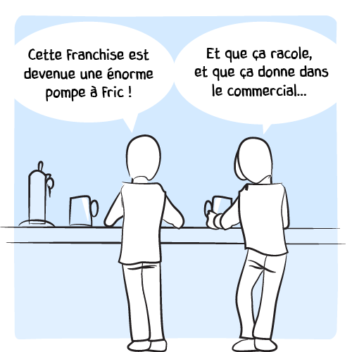 Deux hommes sont au bar et discutent d’un air entendu : « Cette franchise est devenue une énorme pompe à fric ! — Et que ça racole, et que ça donne dans le commercial… »