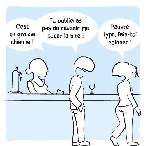 Devant la barmaid, un homme et une femme finissent de s’apostropher : « C’est ça grosse chienne ! Tu oublieras pas de revenir me sucer la bite ! – Pauvre type, fais-toi soigner ! » lui répond-t-elle en quittant les lieux.