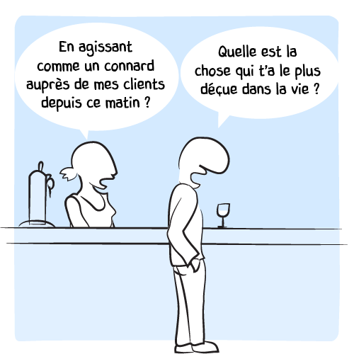 « En agissant comme un connard auprès de mes clients depuis ce matin ? » Le type lui demande alors : « Quelle est la chose qui t’a le plus déçue dans la vie ? »
