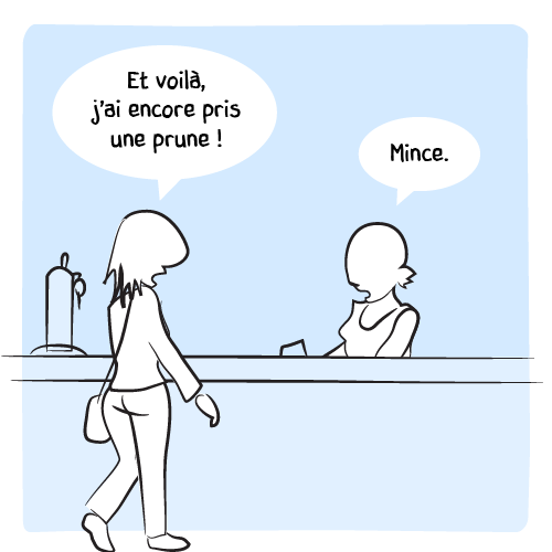 Une habituée entre et amorce la discussion avec la barmaid : « Et voilà, j’ai encore pris une prune ! — Mince. »