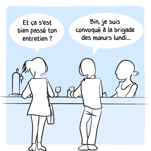 Cette aparté terminée, la femme reprend la discussion avec son ami : « Et ça s’est bien passé ton entretien ? — Bin, je suis convoqué à la brigade des mœurs lundi… »