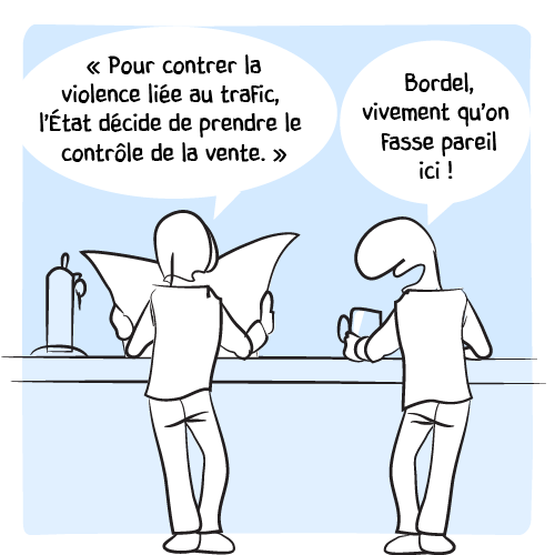 Le premier lit à voix haute : « Pour contrer la violence liée au trafic, l’État décide de prendre le contrôle de la vente. » Le second commente : « Bordel vivement qu’on fasse pareil ici. »