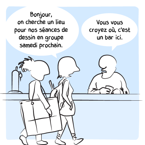 Deux étudiantes en arts entrent et demandent au patron : « Bonjour, on cherche un lieu pour nos séances de dessin en groupe samedi prochain. » Celui-ci n’est clairement pas emballé : « Vous vous croyez où, c’est un bar ici. »