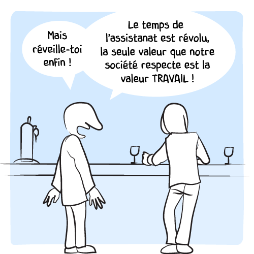 Deux hommes sont au comptoir ; le second fixe son verre, subissant les remontrances du premier : « Mais réveille-toi enfin ! Le temps de l’assistanat est révolu, la seule valeur que notre société respecte est la valeur TRAVAIL ! ».