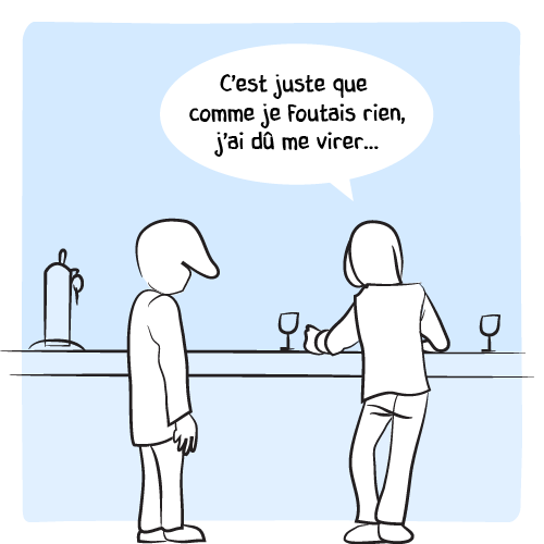 Puis, il replonge : « C’est juste que comme je foutais rien, j’ai dû me virer… »