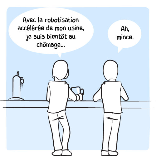 Deux amis au bar sont devant leurs boissons. Le premier est dépité : « Avec la robotisation accélérée de mon usine, je suis bientôt au chômage… ». Le second est un peu impuissant : « Ah, mince ».