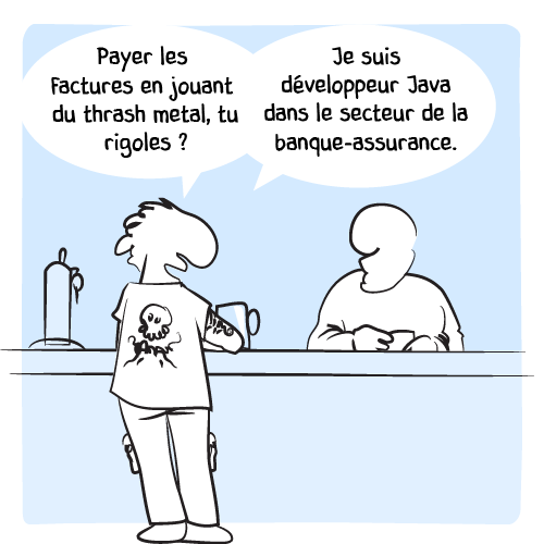 Le metalleux lui explique : « Payer les factures en jouant du thrash metal, tu rigoles ? Je suis développeur Java dans le secteur de la banque-assurance. »