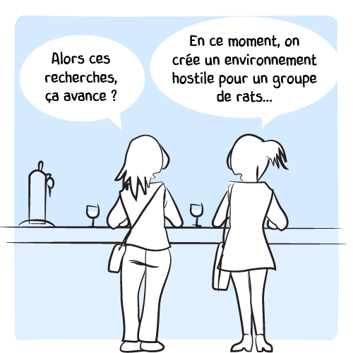 Deux amies discutent au bar : « Alors ces recherches, ça avance ? — En ce moment, on crée un environnement hostile pour un groupe de rats… »