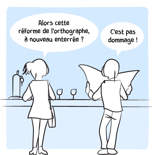 Une femme engage la conversation au bar : « Alors cette réforme de l’orthographe, à nouveau enterrée ? » L’homme derrière son journal lui répond qu’il ne trouve pas ça dommage !
